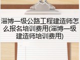 淄博一级公路工程建造师怎么报名培训费用(淄博一级建造师培训费用)