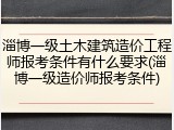 淄博一级土木建筑造价工程师报考条件有什么要求(淄博一级造价师报考条件)