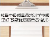 鹤壁中级质量员培训学校哪里好(鹤壁优质质量员培训)