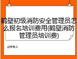 鹤壁初级消防安全管理员怎么报名培训费用(鹤壁消防管理员培训费)