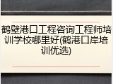 鹤壁港口工程咨询工程师培训学校哪里好(鹤港口岸培训优选)