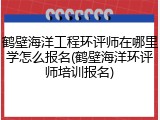 鹤壁海洋工程环评师在哪里学怎么报名(鹤壁海洋环评师培训报名)