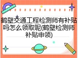 鹤壁交通工程检测师有补贴吗怎么领取呢(鹤壁检测师补贴申领)
