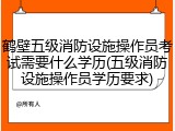 鹤壁五级消防设施操作员考试需要什么学历(五级消防设施操作员学历要求)
