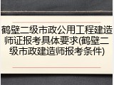 鹤壁二级市政公用工程建造师证报考具体要求(鹤壁二级市政建造师报考条件)
