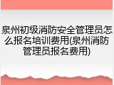 泉州初级消防安全管理员怎么报名培训费用(泉州消防管理员报名费用)
