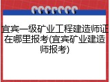 宜宾一级矿业工程建造师证在哪里报考(宜宾矿业建造师报考)