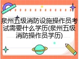 泉州五级消防设施操作员考试需要什么学历(泉州五级消防操作员学历)