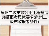 泉州二级市政公用工程建造师证报考具体要求(泉州二级市政报考条件)