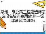 泉州一级公路工程建造师怎么报名培训费用(泉州一级建造师培训费)