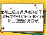 泉州二级交通运输造价工程师报考条件和时间解析(泉州二级造价师报考)