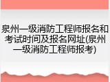 泉州一级消防工程师报名和考试时间及报名网址(泉州一级消防工程师报考)