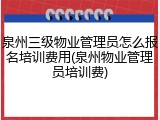 泉州三级物业管理员怎么报名培训费用(泉州物业管理员培训费)
