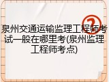 泉州交通运输监理工程师考试一般在哪里考(泉州监理工程师考点)