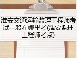 淮安交通运输监理工程师考试一般在哪里考(淮安监理工程师考点)