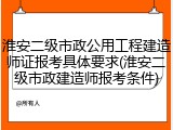 淮安二级市政公用工程建造师证报考具体要求(淮安二级市政建造师报考条件)
