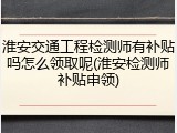 淮安交通工程检测师有补贴吗怎么领取呢(淮安检测师补贴申领)