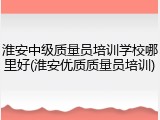 淮安中级质量员培训学校哪里好(淮安优质质量员培训)