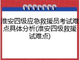 淮安四级应急救援员考试难点具体分析(淮安四级救援试难点)