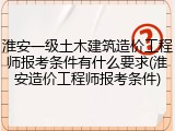 淮安一级土木建筑造价工程师报考条件有什么要求(淮安造价工程师报考条件)