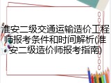 淮安二级交通运输造价工程师报考条件和时间解析(淮安二级造价师报考指南)