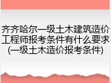 齐齐哈尔一级土木建筑造价工程师报考条件有什么要求(一级土木造价报考条件)