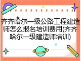 齐齐哈尔一级公路工程建造师怎么报名培训费用(齐齐哈尔一级建造师培训)