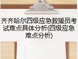 齐齐哈尔四级应急救援员考试难点具体分析(四级应急难点分析)