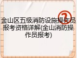 金山区五级消防设施操作员报考资格详解(金山消防操作员报考)