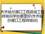 齐齐哈尔港口工程咨询工程师培训学校哪里好(齐齐哈尔港口工程师培训)