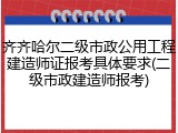 齐齐哈尔二级市政公用工程建造师证报考具体要求(二级市政建造师报考)