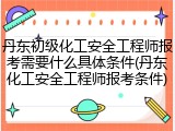 丹东初级化工安全工程师报考需要什么具体条件(丹东化工安全工程师报考条件)