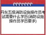 丹东五级消防设施操作员考试需要什么学历(消防设施操作员学历要求)