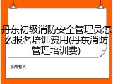 丹东初级消防安全管理员怎么报名培训费用(丹东消防管理培训费)