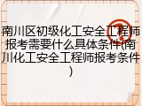 南川区初级化工安全工程师报考需要什么具体条件(南川化工安全工程师报考条件)