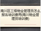 南川区三级物业管理员怎么报名培训费用(南川物业管理员培训费)