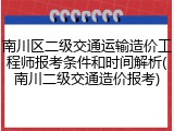 南川区二级交通运输造价工程师报考条件和时间解析(南川二级交通造价报考)