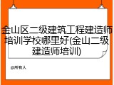 金山区二级建筑工程建造师培训学校哪里好(金山二级建造师培训)