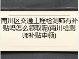 南川区交通工程检测师有补贴吗怎么领取呢(南川检测师补贴申领)