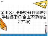 金山区社会服务环评师培训学校哪里好(金山环评师培训推荐)