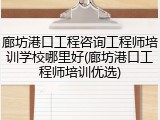 廊坊港口工程咨询工程师培训学校哪里好(廊坊港口工程师培训优选)