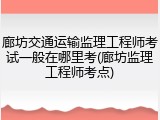 廊坊交通运输监理工程师考试一般在哪里考(廊坊监理工程师考点)