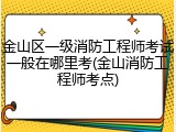 金山区一级消防工程师考试一般在哪里考(金山消防工程师考点)