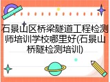 石景山区桥梁隧道工程检测师培训学校哪里好(石景山桥隧检测培训)