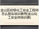 金山区初级化工安全工程师怎么报名培训费用(金山化工安全师培训费)