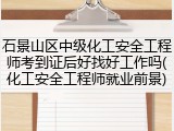 石景山区中级化工安全工程师考到证后好找好工作吗(化工安全工程师就业前景)