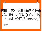 石景山区生态影响评价师考试需要什么学历(石景山区生态评价师学历要求)