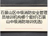 石景山区中级消防安全管理员培训机构哪个最好(石景山中级消防培训优选)