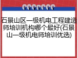 石景山区一级机电工程建造师培训机构哪个最好(石景山一级机电师培训优选)