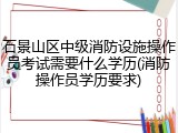 石景山区中级消防设施操作员考试需要什么学历(消防操作员学历要求)